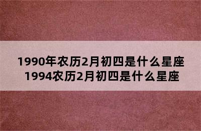 1990年农历2月初四是什么星座 1994农历2月初四是什么星座